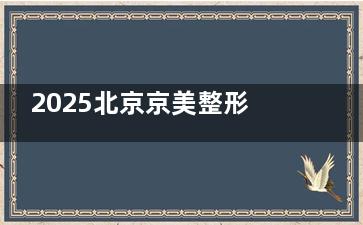 2025北京京美整形医院价格表新鲜发布：双眼皮3087+|隆鼻17629+|自体脂肪隆胸4w+